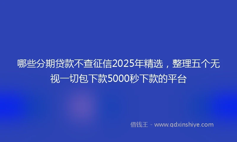 哪些分期贷款不查征信2025年精选，整理五个无视一切包下款5000秒下款的平台