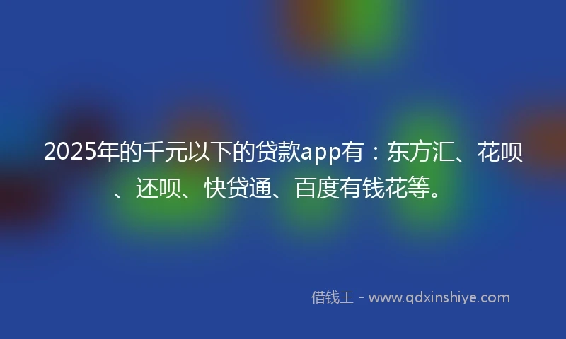 2025年的千元以下的贷款app有：东方汇、花呗、还呗、快贷通、百度有钱花等。