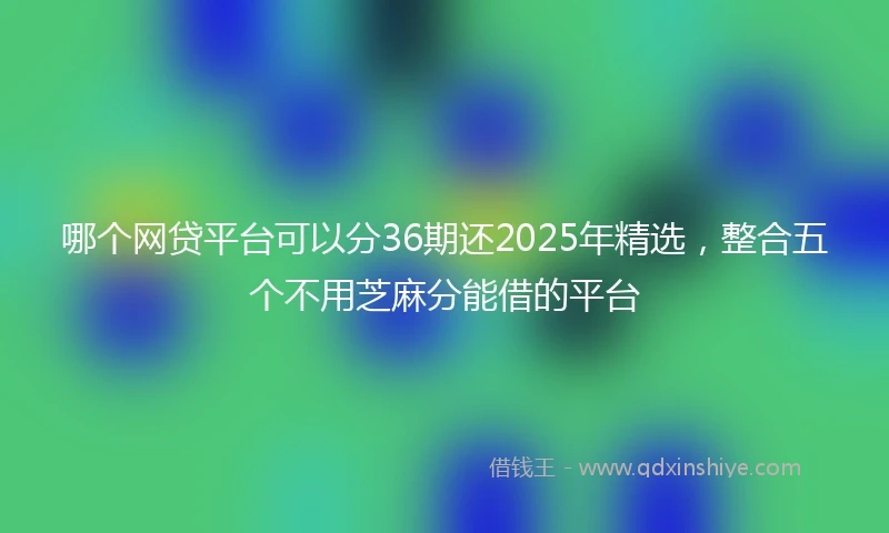 哪个网贷平台可以分36期还2025年精选，整合五个不用芝麻分能借的平台
