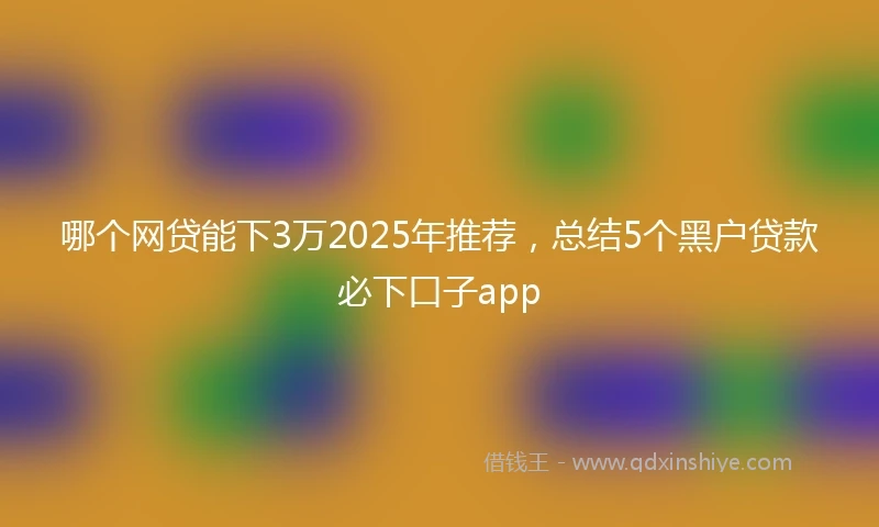 哪个网贷能下3万2025年推荐，总结5个黑户贷款必下口子app
