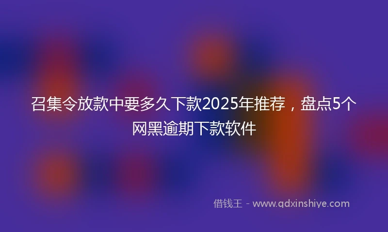 召集令放款中要多久下款2025年推荐，盘点5个网黑逾期下款软件