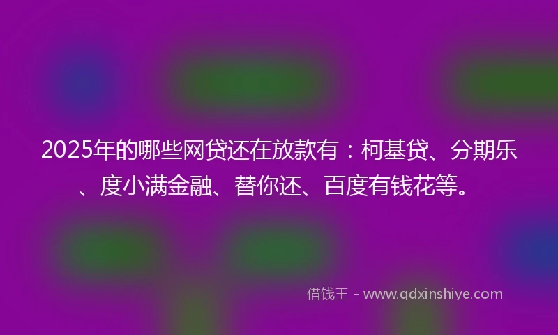 2025年的哪些网贷还在放款有：柯基贷、分期乐、度小满金融、替你还、百度有钱花等。