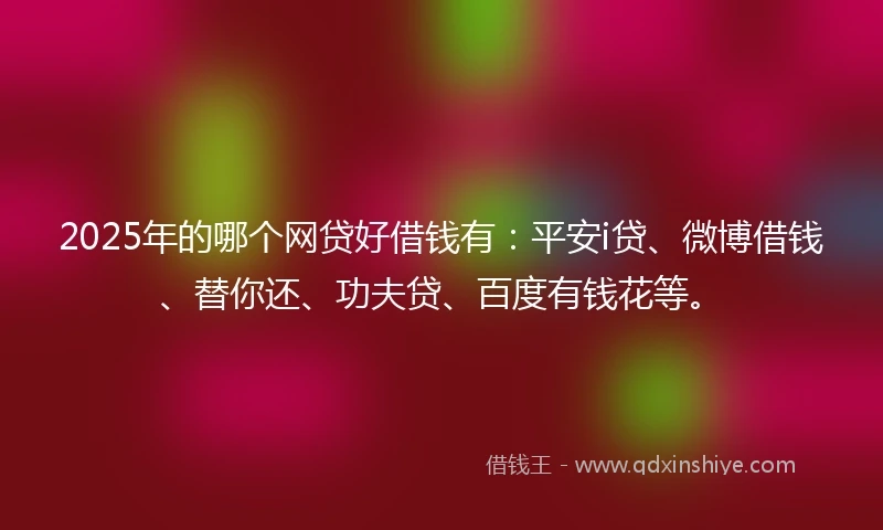 2025年的哪个网贷好借钱有：平安i贷、微博借钱、替你还、功夫贷、百度有钱花等。