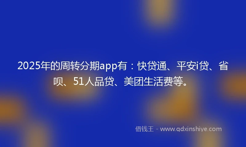 2025年的周转分期app有：快贷通、平安i贷、省呗、51人品贷、美团生活费等。