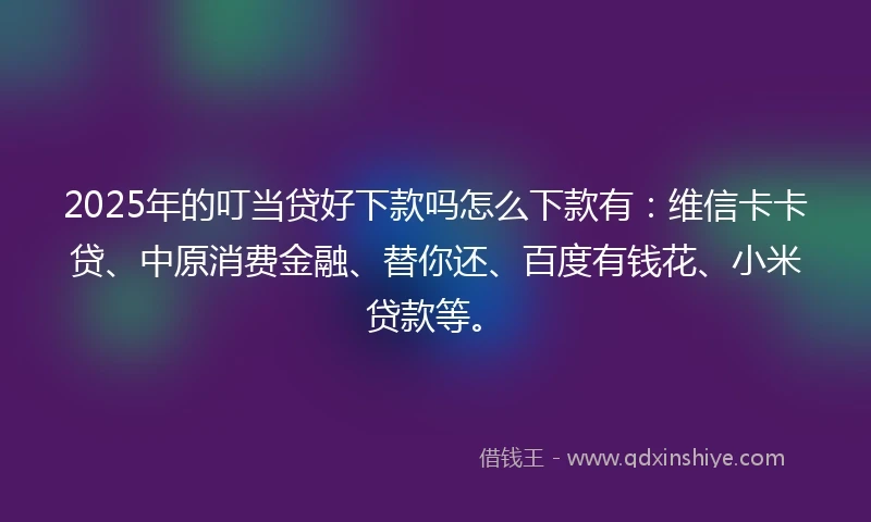 2025年的叮当贷好下款吗怎么下款有：维信卡卡贷、中原消费金融、替你还、百度有钱花、小米贷款等。