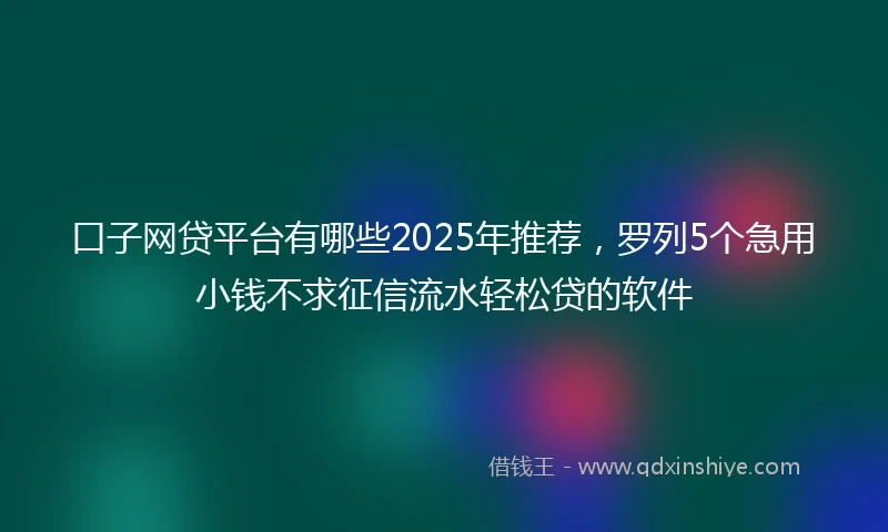 口子网贷平台有哪些2025年推荐，罗列5个急用小钱不求征信流水轻松贷的软件
