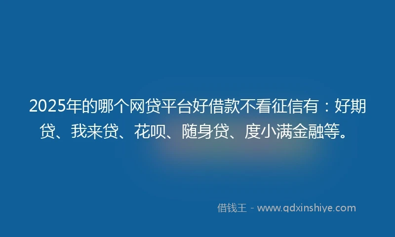 2025年的哪个网贷平台好借款不看征信有：好期贷、我来贷、花呗、随身贷、度小满金融等。