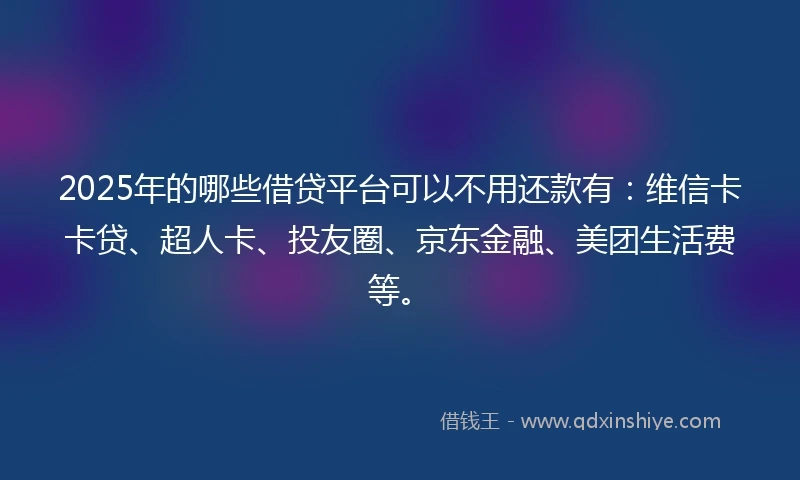 2025年的哪些借贷平台可以不用还款有：维信卡卡贷、超人卡、投友圈、京东金融、美团生活费等。