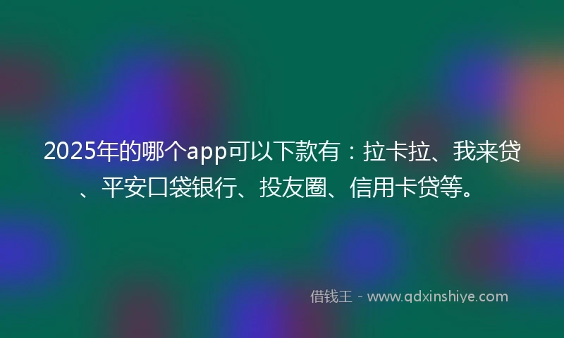 2025年的哪个app可以下款有：拉卡拉、我来贷、平安口袋银行、投友圈、信用卡贷等。
