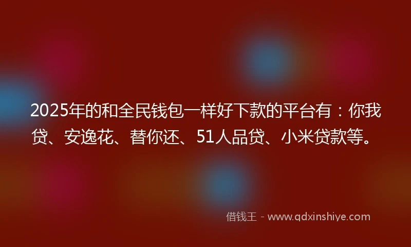 2025年的和全民钱包一样好下款的平台有：你我贷、安逸花、替你还、51人品贷、小米贷款等。