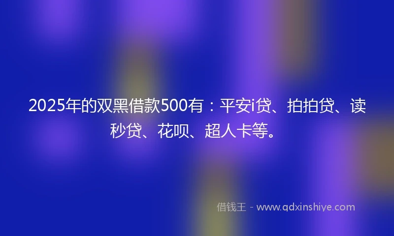 2025年的双黑借款500有:平安i贷、拍拍贷、读秒贷、花呗、超人卡等。