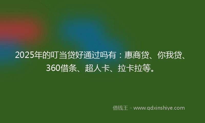 2025年的叮当贷好通过吗有:惠商贷、你我贷、360借条、超人卡、拉卡拉等。