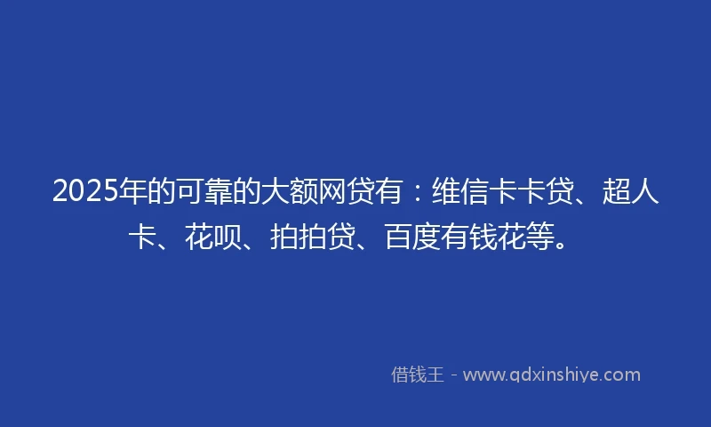 2025年的可靠的大额网贷有:维信卡卡贷、超人卡、花呗、拍拍贷、百度有钱花等。