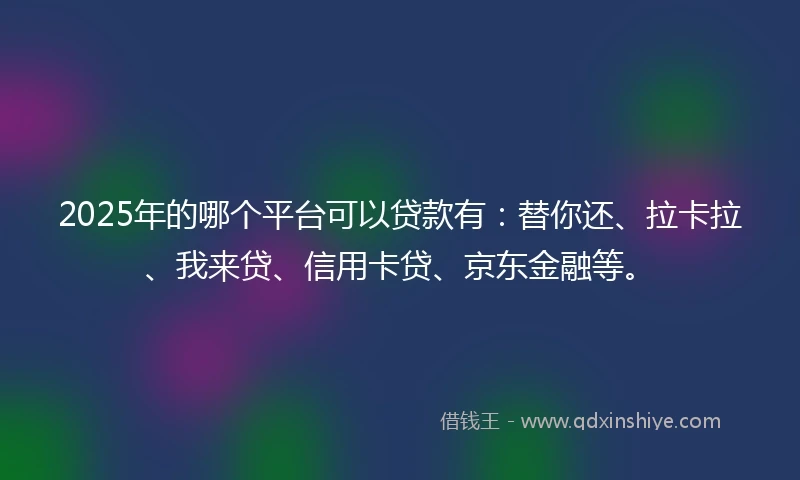 2025年的哪个平台可以贷款有：替你还、拉卡拉、我来贷、信用卡贷、京东金融等。