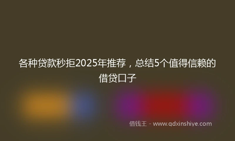 各种贷款秒拒2025年推荐，总结5个值得信赖的借贷口子