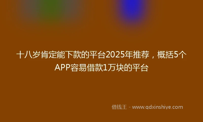 十八岁肯定能下款的平台2025年推荐，概括5个APP容易借款1万块的平台