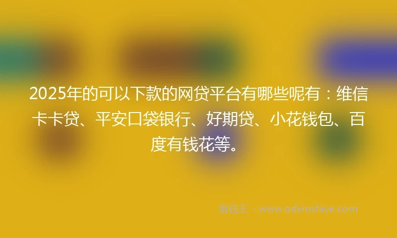 2025年的可以下款的网贷平台有哪些呢有：维信卡卡贷、平安口袋银行、好期贷、小花钱包、百度有钱花等。