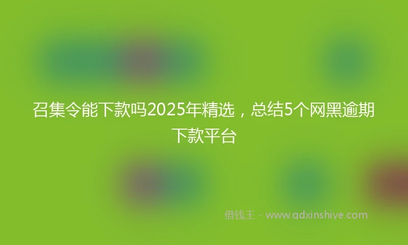 召集令能下款吗2025年精选，总结5个网黑逾期下款平台