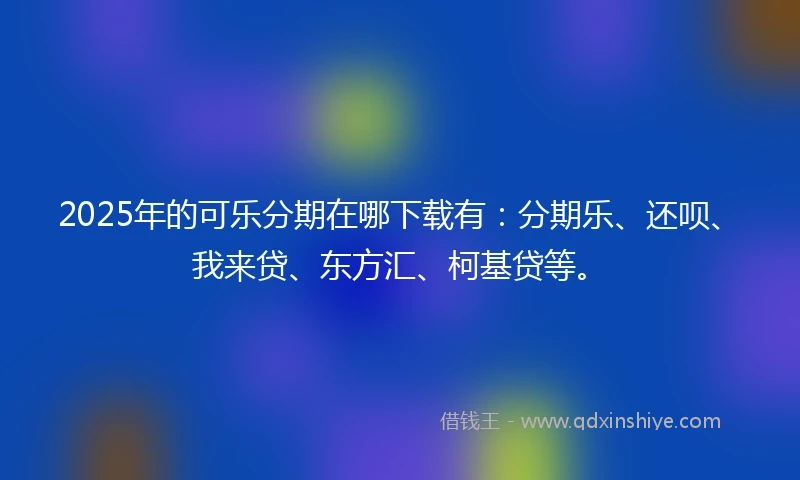 2025年的可乐分期在哪下载有:分期乐、还呗、我来贷、东方汇、柯基贷等。