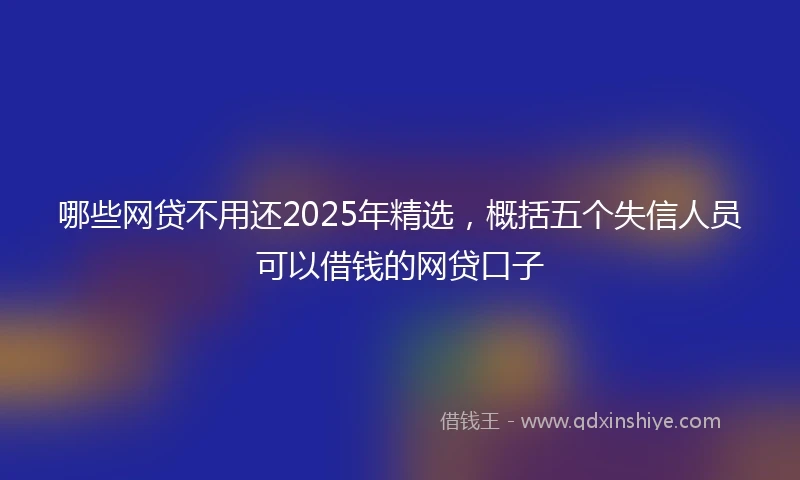 哪些网贷不用还2025年精选，概括五个失信人员可以借钱的网贷口子