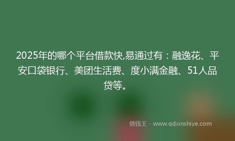 2025年的哪个平台借款快,易通过有：融逸花、平安口袋银行、美团生活费、度小满金融、51人品贷等。