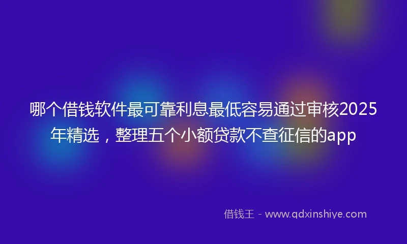 哪个借钱软件最可靠利息最低容易通过审核2025年精选，整理五个小额贷款不查征信的app