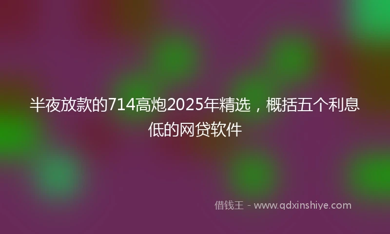 半夜放款的714高炮2025年精选，概括五个利息低的网贷软件