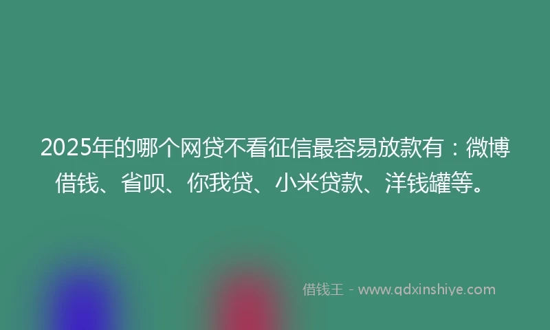 2025年的哪个网贷不看征信最容易放款有：微博借钱、省呗、你我贷、小米贷款、洋钱罐等。