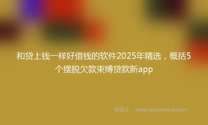 和贷上钱一样好借钱的软件2025年精选，概括5个摆脱欠款束缚贷款新app