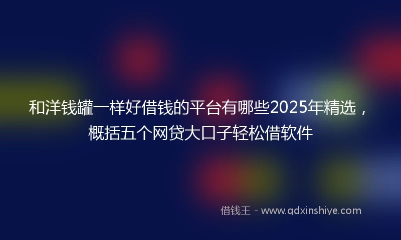 和洋钱罐一样好借钱的平台有哪些2025年精选，概括五个网贷大口子轻松借软件