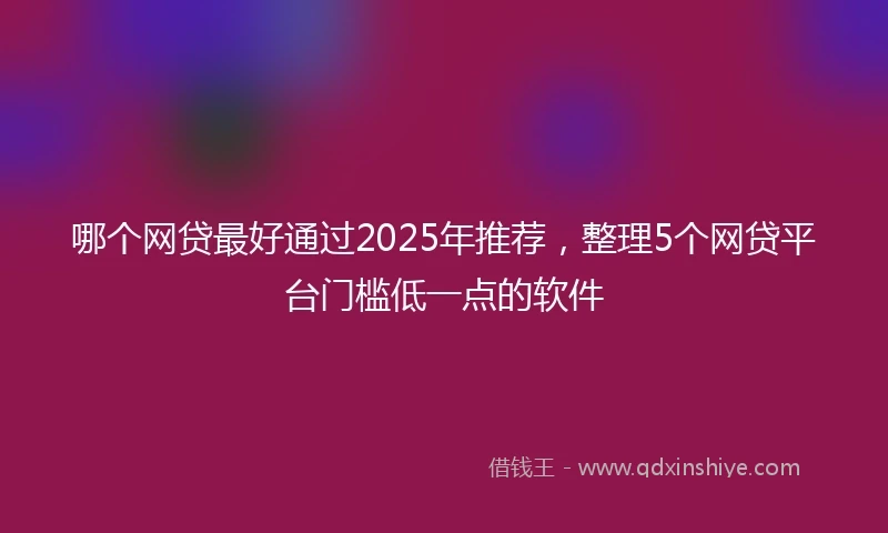 哪个网贷最好通过2025年推荐，整理5个网贷平台门槛低一点的软件
