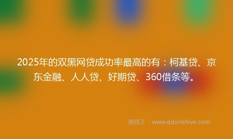 2025年的双黑网贷成功率最高的有：柯基贷、京东金融、人人贷、好期贷、360借条等。