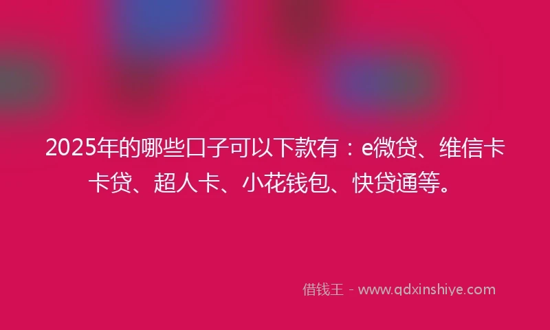 2025年的哪些口子可以下款有：e微贷、维信卡卡贷、超人卡、小花钱包、快贷通等。