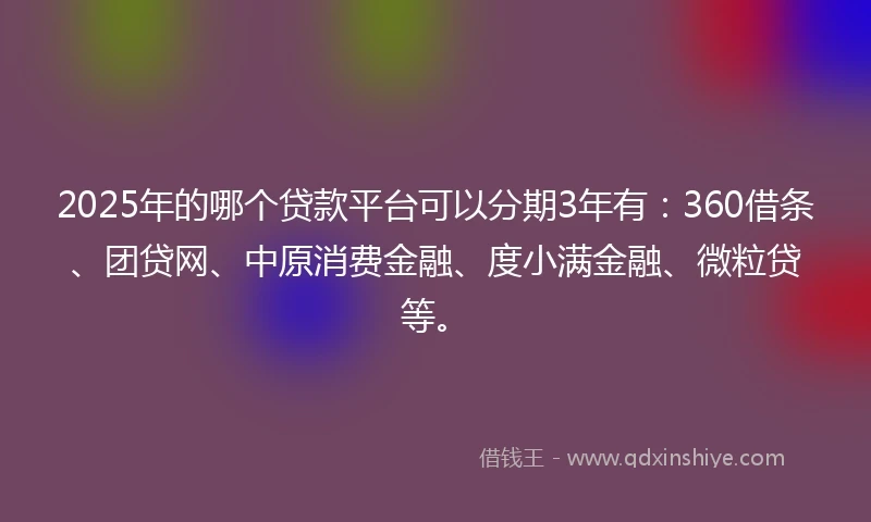 2025年的哪个贷款平台可以分期3年有：360借条、团贷网、中原消费金融、度小满金融、微粒贷等。
