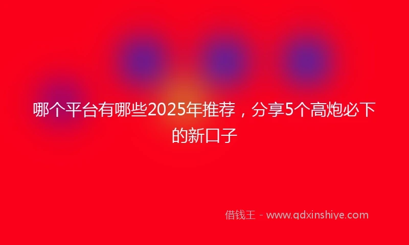 哪个平台有哪些2025年推荐，分享5个高炮必下的新口子
