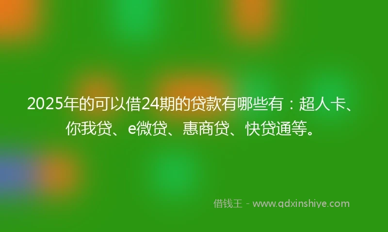 2025年的可以借24期的贷款有哪些有:超人卡、你我贷、e微贷、惠商贷、快贷通等。