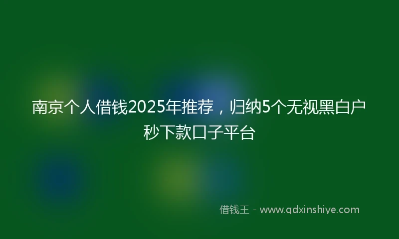 南京个人借钱2025年推荐，归纳5个无视黑白户秒下款口子平台