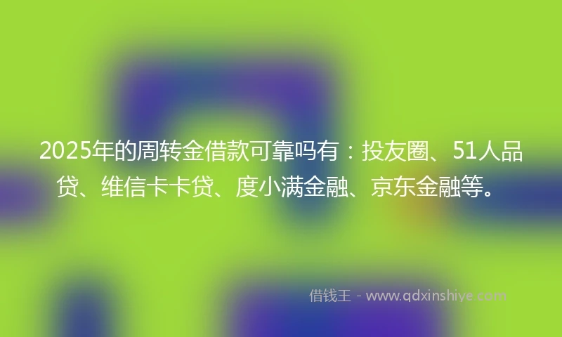 2025年的周转金借款可靠吗有：投友圈、51人品贷、维信卡卡贷、度小满金融、京东金融等。