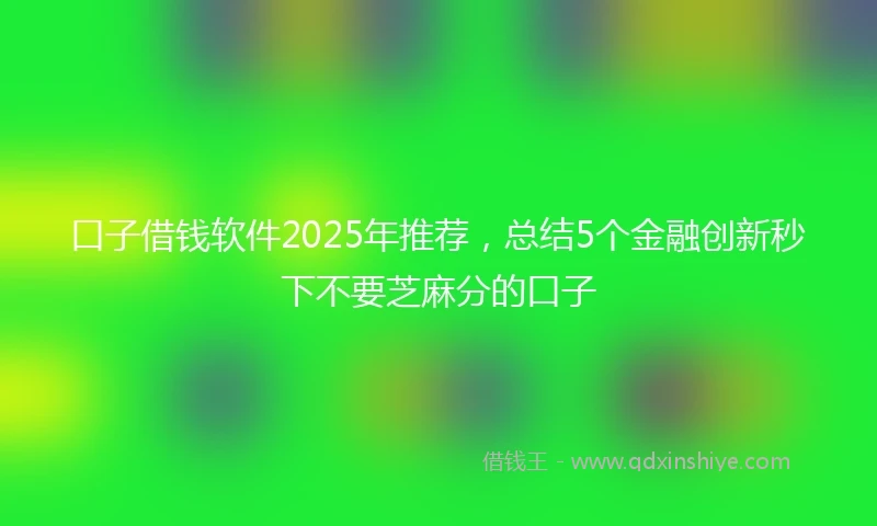 口子借钱软件2025年推荐，总结5个金融创新秒下不要芝麻分的口子