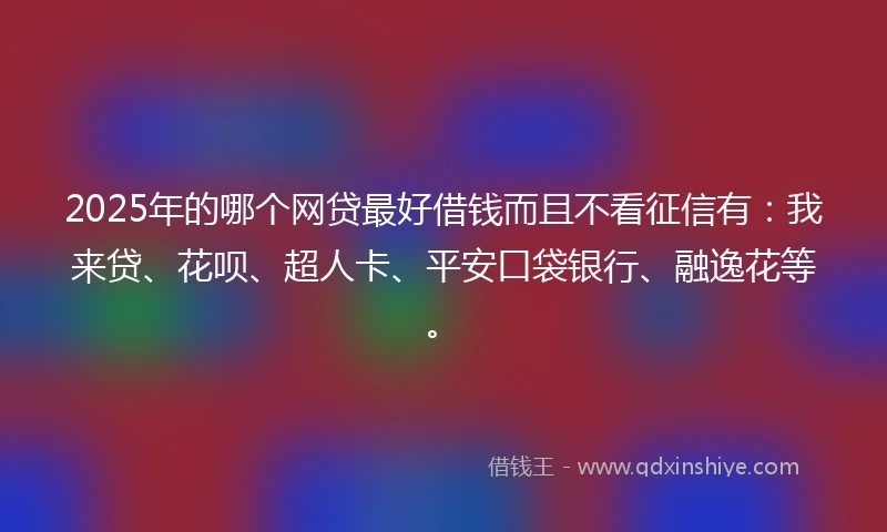 2025年的哪个网贷最好借钱而且不看征信有：我来贷、花呗、超人卡、平安口袋银行、融逸花等。