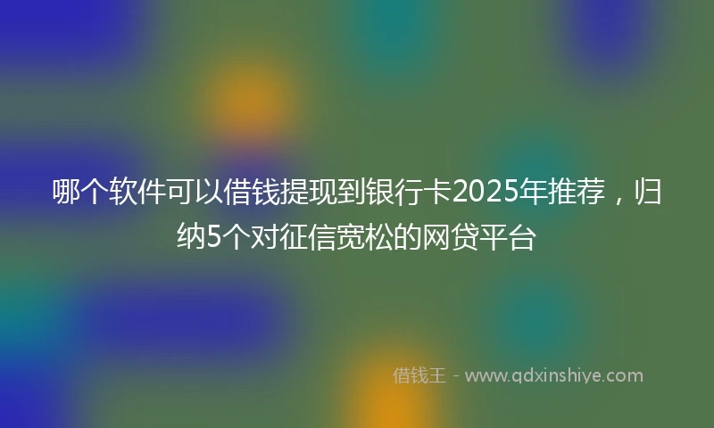 哪个软件可以借钱提现到银行卡2025年推荐，归纳5个对征信宽松的网贷平台