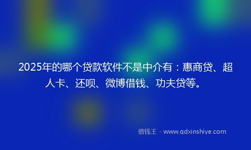 2025年的哪个贷款软件不是中介有：惠商贷、超人卡、还呗、微博借钱、功夫贷等。