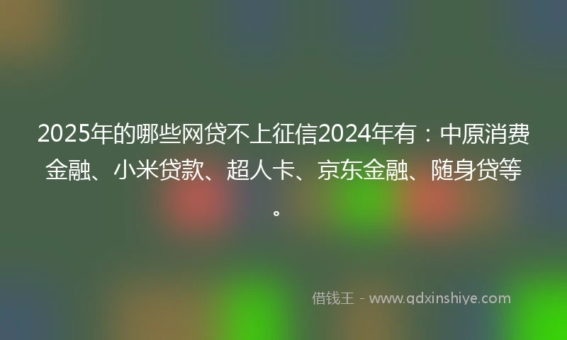 2025年的哪些网贷不上征信2024年有:中原消费金融、小米贷款、超人卡、京东金融、随身贷等。