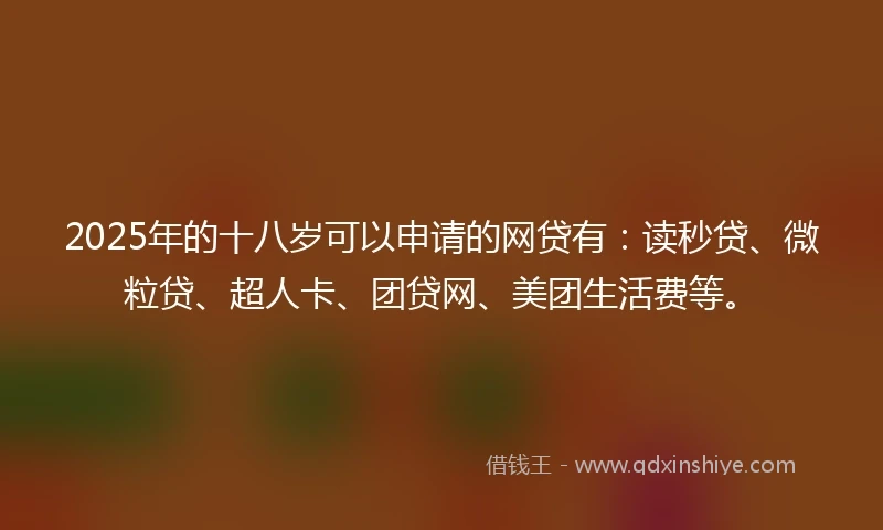 2025年的十八岁可以申请的网贷有：读秒贷、微粒贷、超人卡、团贷网、美团生活费等。