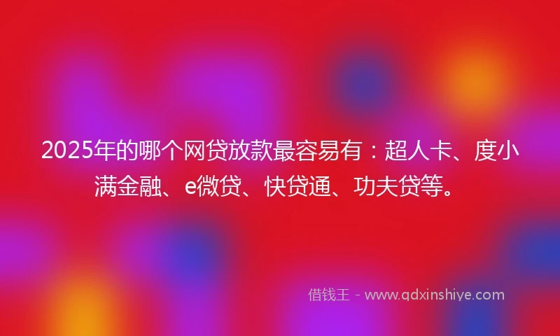 2025年的哪个网贷放款最容易有：超人卡、度小满金融、e微贷、快贷通、功夫贷等。