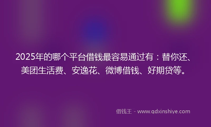 2025年的哪个平台借钱最容易通过有：替你还、美团生活费、安逸花、微博借钱、好期贷等。