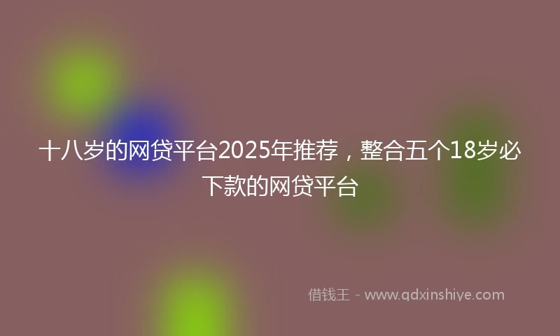 十八岁的网贷平台2025年推荐，整合五个18岁必下款的网贷平台