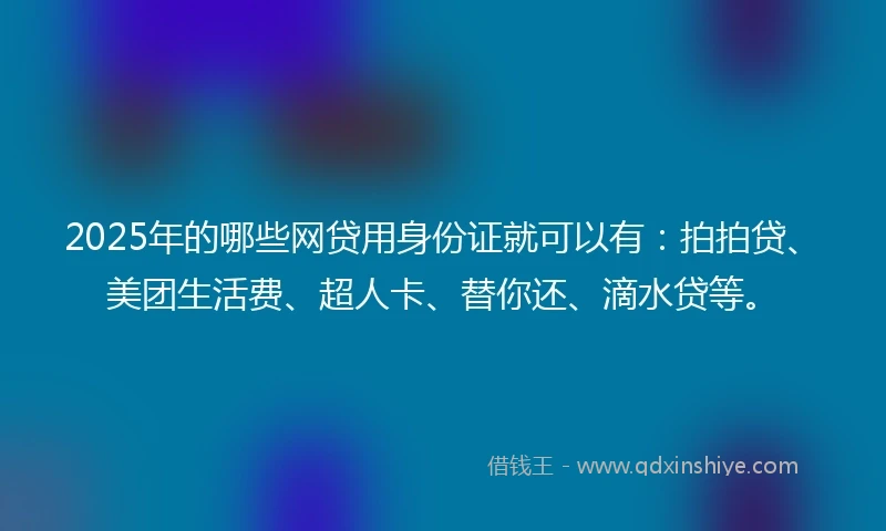 2025年的哪些网贷用身份证就可以有：拍拍贷、美团生活费、超人卡、替你还、滴水贷等。