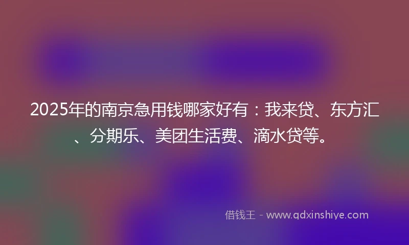 2025年的南京急用钱哪家好有：我来贷、东方汇、分期乐、美团生活费、滴水贷等。