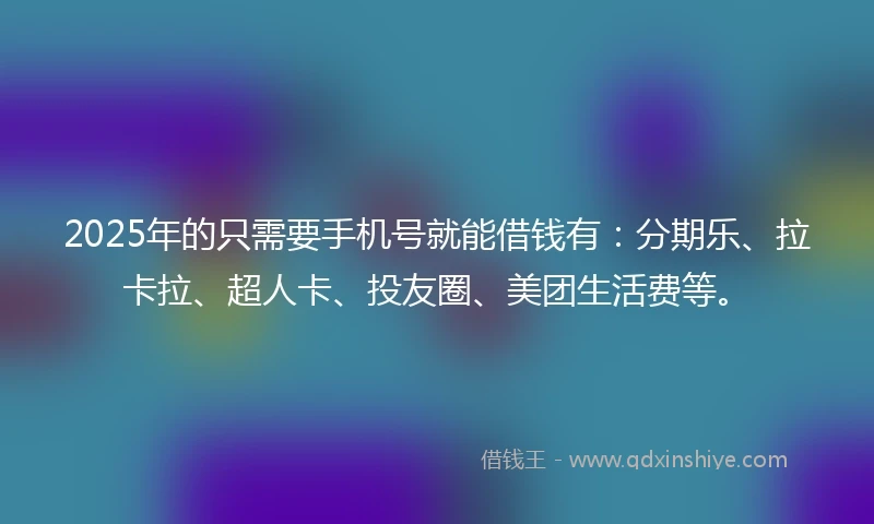 2025年的只需要手机号就能借钱有：分期乐、拉卡拉、超人卡、投友圈、美团生活费等。